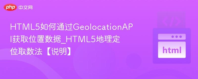 HTML5如何通过GeolocationAPI获取位置数据_HTML5地理定位取数法【说明】