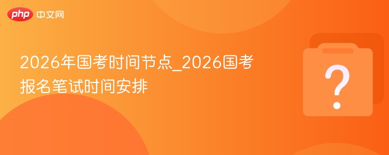 2026年国考时间节点_2026国考报名笔试时间安排