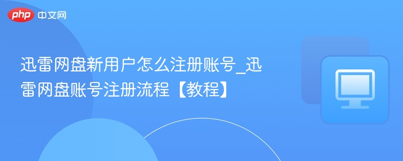 迅雷网盘新用户怎么注册账号_迅雷网盘账号注册流程【教程】