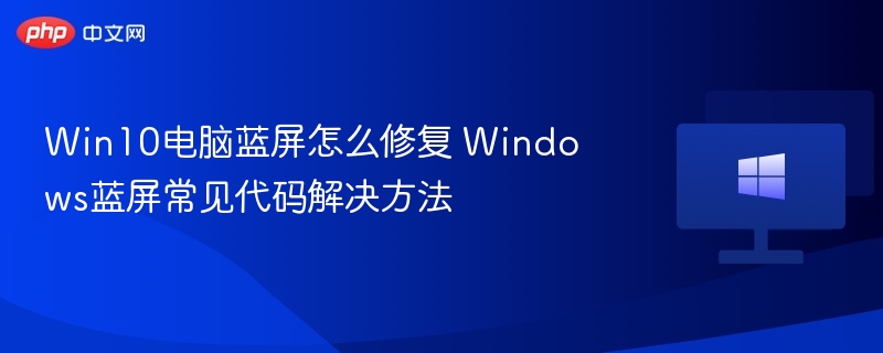 Win10电脑蓝屏怎么修复 Windows蓝屏常见代码解决方法