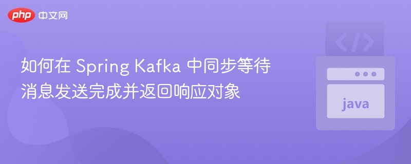如何在 Spring Kafka 中同步等待消息发送完成并返回响应对象
