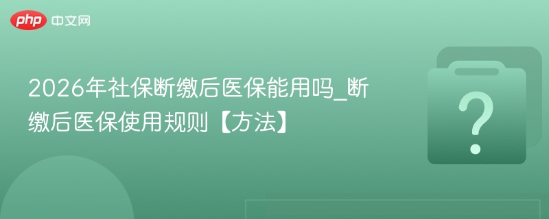 2026年社保断缴后医保能用吗_断缴后医保使用规则【方法】