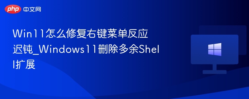 Win11怎么修复右键菜单反应迟钝_Windows11删除多余Shell扩展