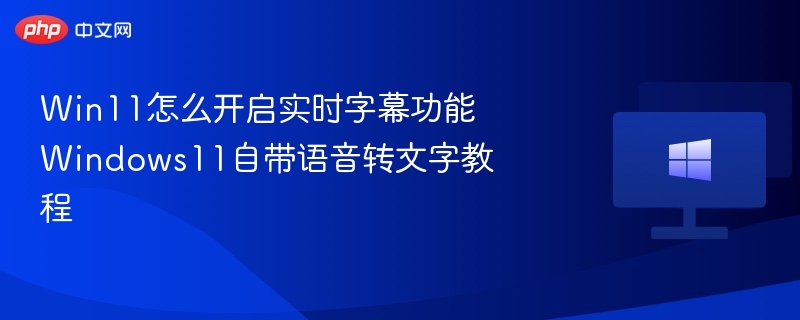 Win11怎么开启实时字幕功能 Windows11自带语音转文字教程