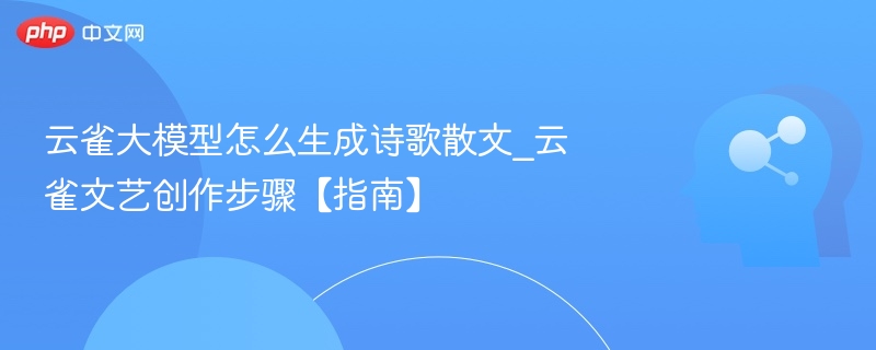 云雀大模型怎么生成诗歌散文_云雀文艺创作步骤【指南】