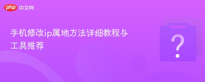 手机修改ip属地方法详细教程与工具推荐