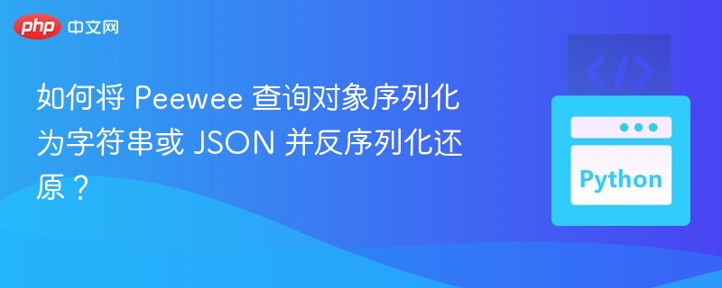 如何将 Peewee 查询对象序列化为字符串或 JSON 并反序列化还原？
