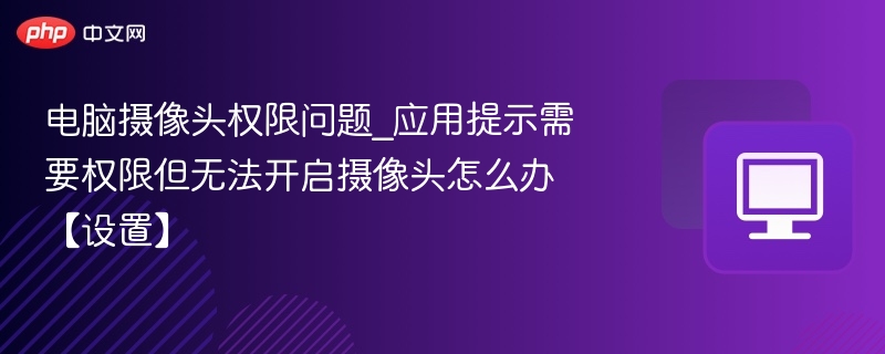电脑摄像头权限问题_应用提示需要权限但无法开启摄像头怎么办【设置】
