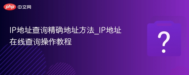 IP地址查询精确地址方法_IP地址在线查询操作教程