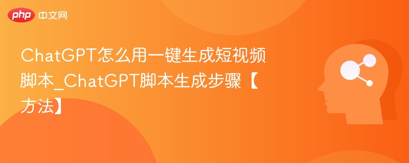 ChatGPT怎么用一键生成短视频脚本_ChatGPT脚本生成步骤【方法】