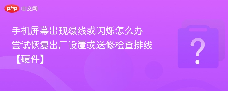 手机屏幕出现绿线或闪烁怎么办 尝试恢复出厂设置或送修检查排线【硬件】
