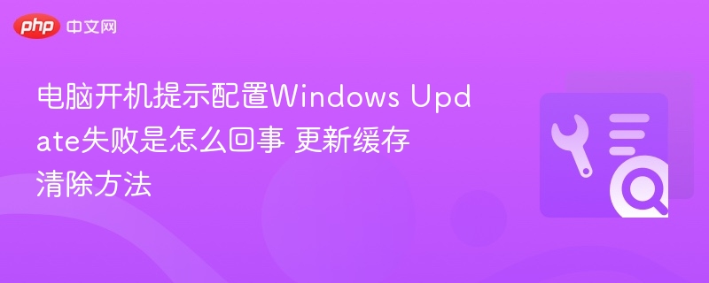 电脑开机提示配置Windows Update失败是怎么回事 更新缓存清除方法