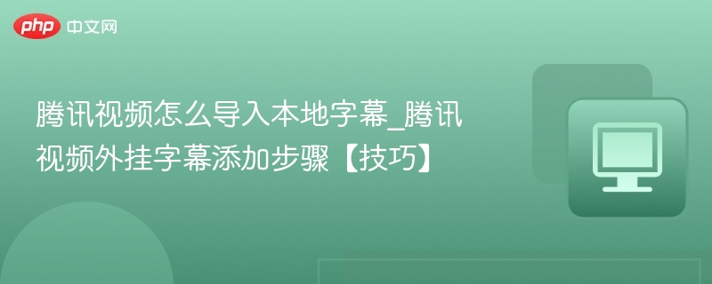 腾讯视频怎么导入本地字幕_腾讯视频外挂字幕添加步骤【技巧】