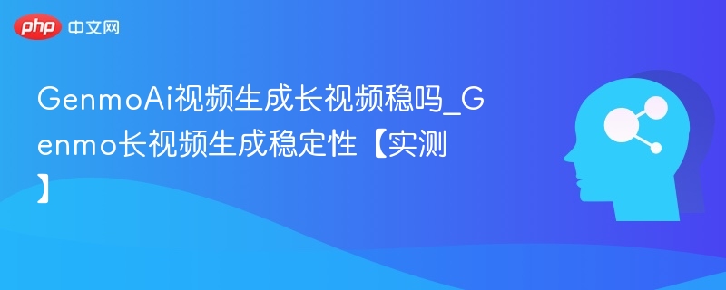 GenmoAi视频生成长视频稳吗_Genmo长视频生成稳定性【实测】