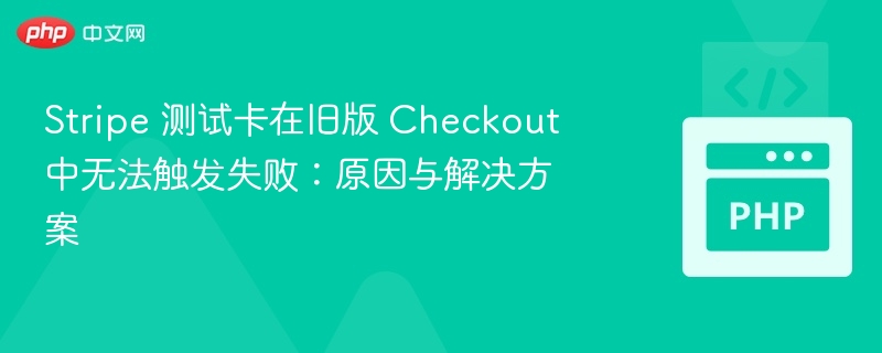 Stripe 测试卡在旧版 Checkout 中无法触发失败：原因与解决方案
