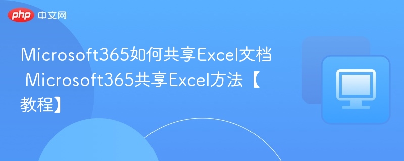 Microsoft365如何共享Excel文档 Microsoft365共享Excel方法【教程】