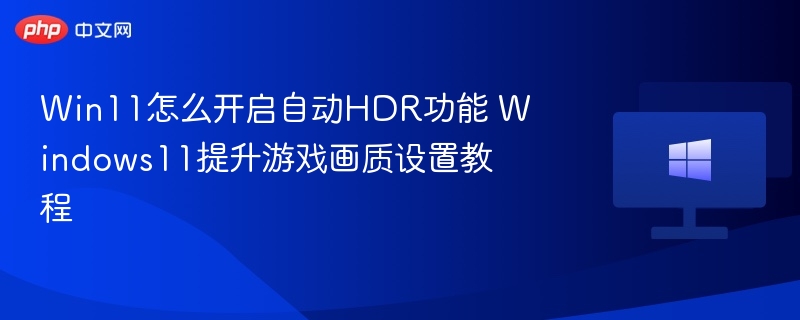 Win11怎么开启自动HDR功能 Windows11提升游戏画质设置教程