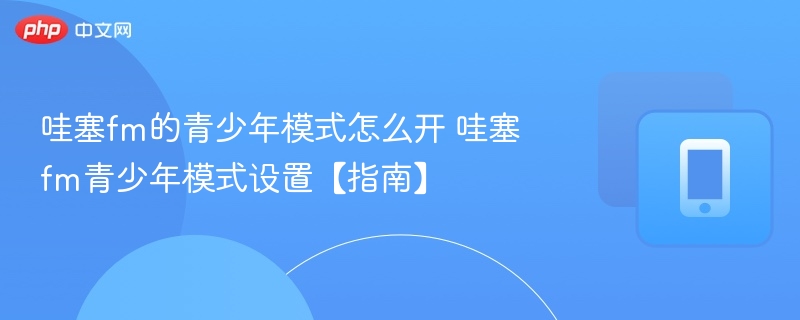 哇塞fm的青少年模式怎么开 哇塞fm青少年模式设置【指南】