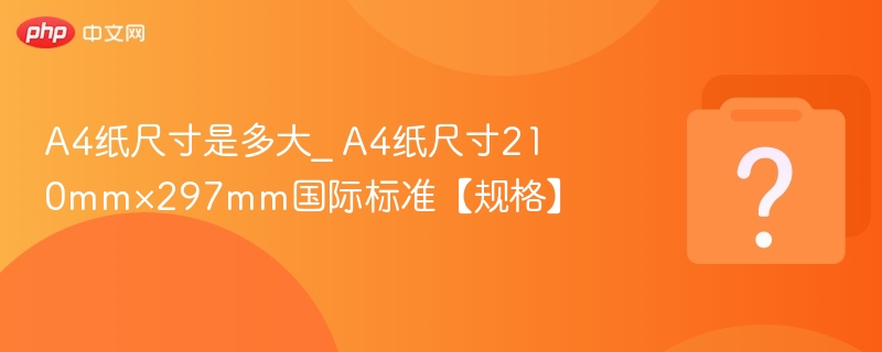 A4纸尺寸是多大_ A4纸尺寸210mm×297mm国际标准【规格】