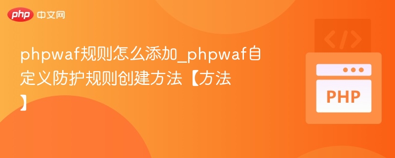 phpwaf规则怎么添加_phpwaf自定义防护规则创建方法【方法】