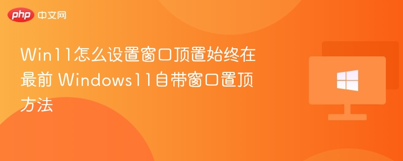 Win11怎么设置窗口顶置始终在最前 Windows11自带窗口置顶方法