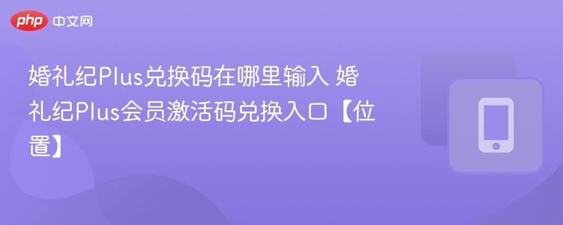 婚礼纪Plus兑换码在哪里输入 婚礼纪Plus会员激活码兑换入口【位置】