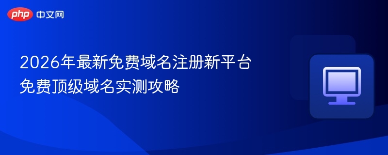 2026年最新免费域名注册新平台 免费顶级域名实测攻略