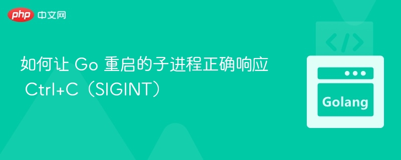 如何让 Go 重启的子进程正确响应 Ctrl+C（SIGINT）

