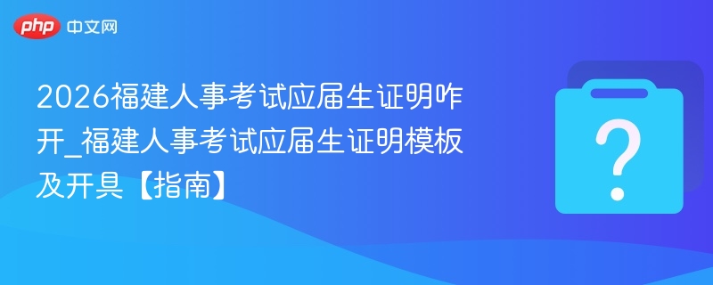 2026福建人事考试应届生证明咋开_福建人事考试应届生证明模板及开具【指南】