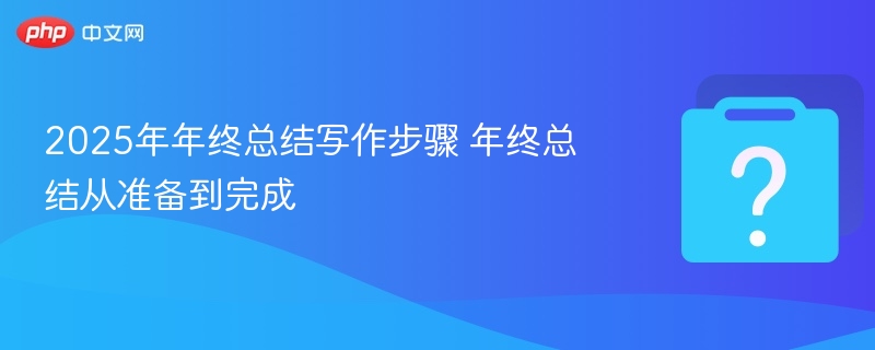 2025年年终总结写作步骤 年终总结从准备到完成