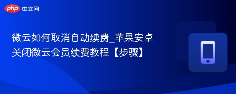 微云如何取消自动续费_苹果安卓关闭微云会员续费教程【步骤】