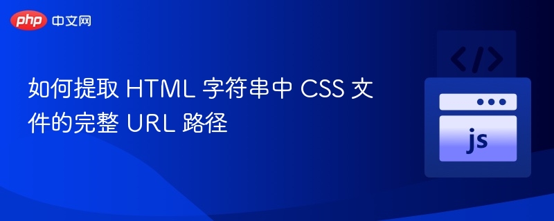 如何提取 HTML 字符串中 CSS 文件的完整 URL 路径
