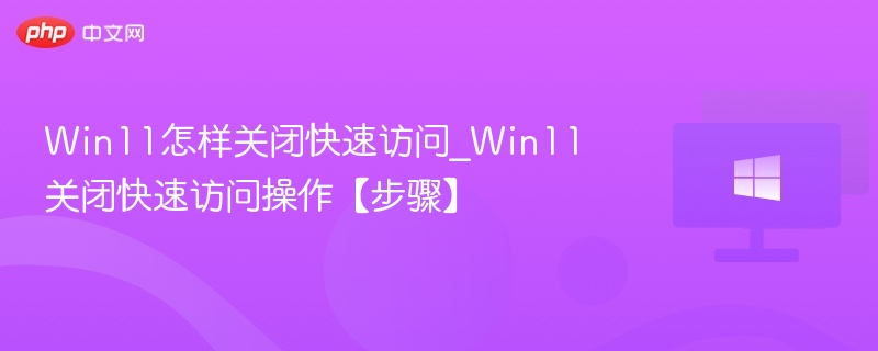 Win11怎样关闭快速访问_Win11关闭快速访问操作【步骤】