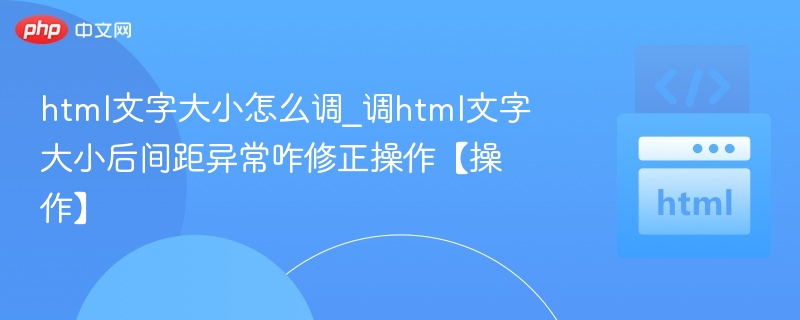 html文字大小怎么调_调html文字大小后间距异常咋修正操作【操作】