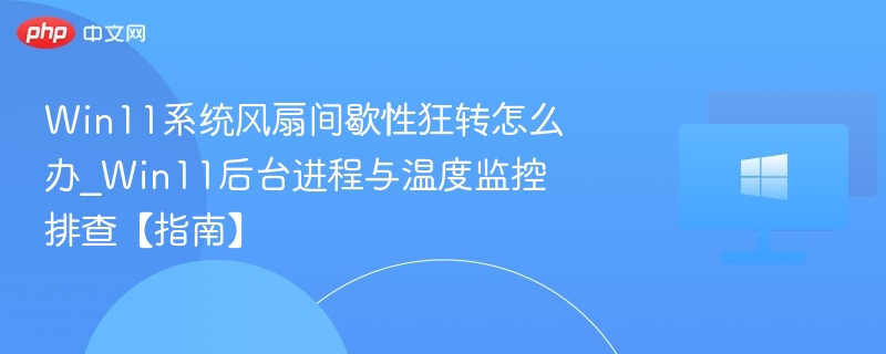 Win11系统风扇间歇性狂转怎么办_Win11后台进程与温度监控排查【指南】