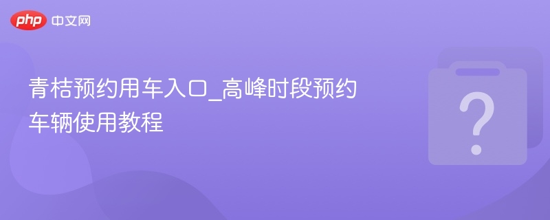 青桔预约用车入口_高峰时段预约车辆使用教程