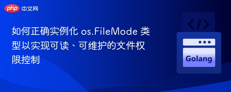 如何正确实例化 os.FileMode 类型以实现可读、可维护的文件权限控制
