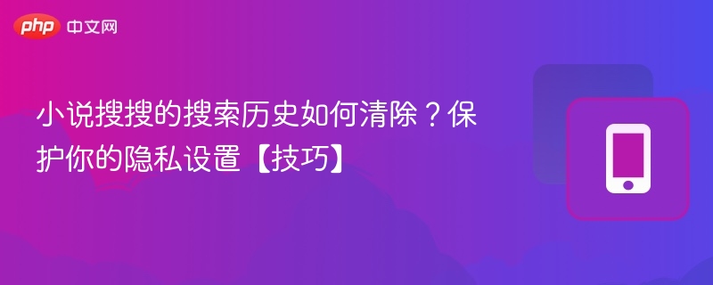 小说搜搜的搜索历史如何清除？保护你的隐私设置【技巧】