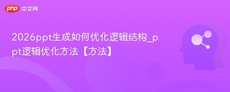 2026ppt生成如何优化逻辑结构_ppt逻辑优化方法【方法】