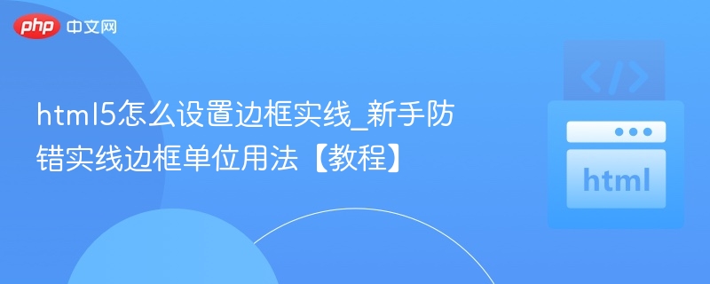 html5怎么设置边框实线_新手防错实线边框单位用法【教程】