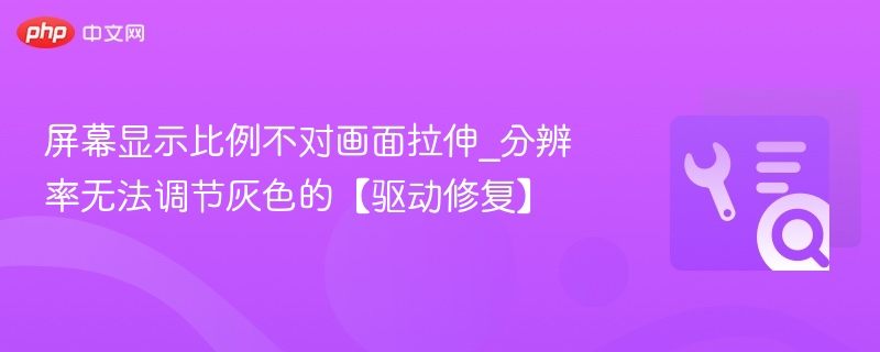 屏幕显示比例不对画面拉伸_分辨率无法调节灰色的【驱动修复】