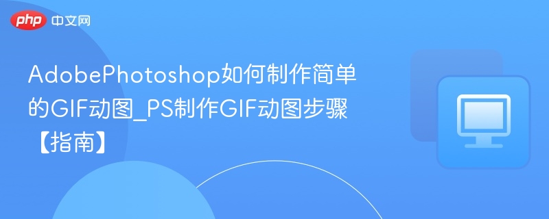 AdobePhotoshop如何制作简单的GIF动图_PS制作GIF动图步骤【指南】