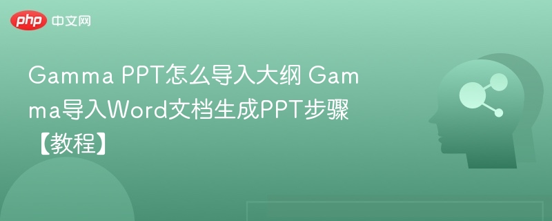 Gamma PPT怎么导入大纲 Gamma导入Word文档生成PPT步骤【教程】