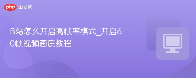 B站怎么开启高帧率模式_开启60帧视频画质教程