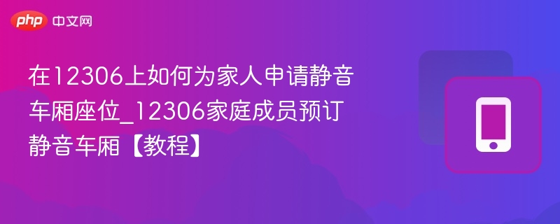 在12306上如何为家人申请静音车厢座位_12306家庭成员预订静音车厢【教程】