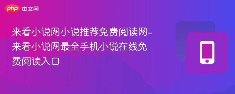 来看小说网小说推荐免费阅读网-来看小说网最全手机小说在线免费阅读入口