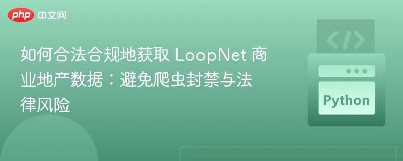 如何合法合规地获取 LoopNet 商业地产数据：避免爬虫封禁与法律风险
