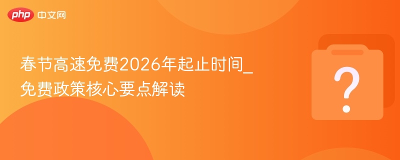 春节高速免费2026年起止时间_免费政策核心要点解读