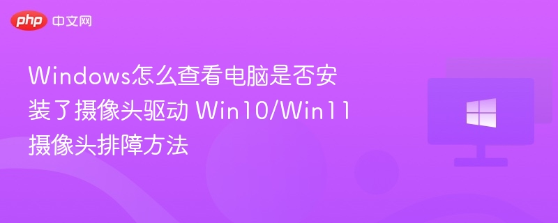 Windows怎么查看电脑是否安装了摄像头驱动 Win10/Win11摄像头排障方法