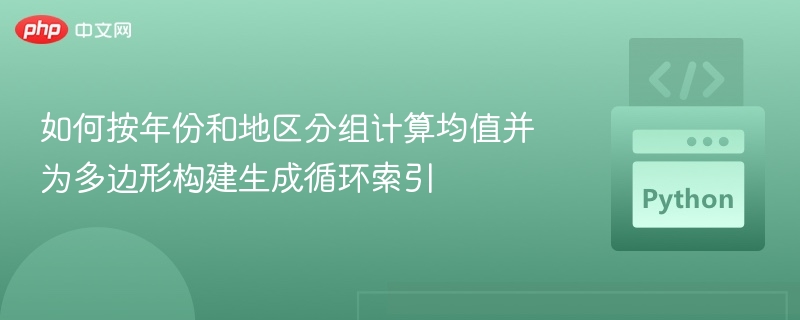 如何按年份和地区分组计算均值并为多边形构建生成循环索引
